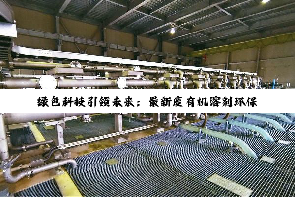 绿色科技引领未来：最新废有机溶剂环保处理技术与市场热点解析