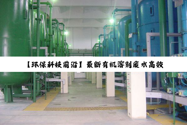 今日科普|Z6尊龙官网入口: 【环保科技前沿】最新有机溶剂废水高效处理技术与绿色解决方案探索