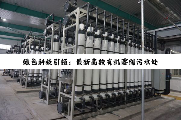 绿色科技引领：最新高效有机溶剂污水处理设备技术与应用热点解析