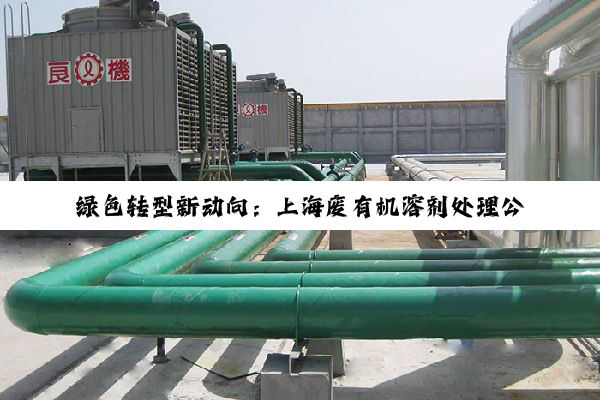 绿色转型新动向：上海废有机溶剂处理公司引领环保科技前沿，探索高效循环利用解决方案