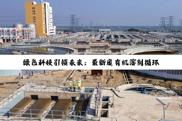 绿色科技引领未来：最新废有机溶剂循环再生与高效处理工艺探索