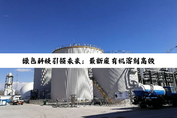 绿色科技引领未来：最新废有机溶剂高效回收与环保处理技术探索