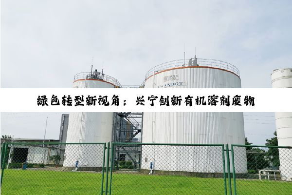 今日科普|尊龙·凯时人生就是搏z6com: 绿色转型新视角：兴宁创新有机溶剂废物处理技术引领环保热点