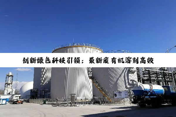 创新绿色科技引领：最新废有机溶剂高效循环处理工艺与环保热点解析