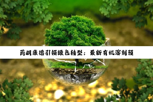 药明康德引领绿色转型：最新有机溶剂预处理技术及其环保应用热点