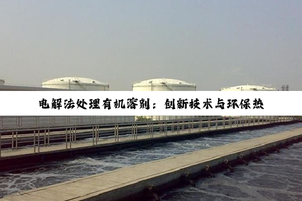 电解法处理有机溶剂：创新技术与环保热点的深度融合
