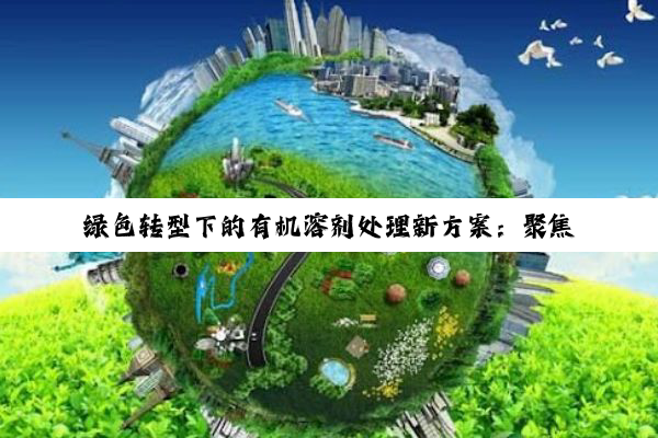 绿色转型下的有机溶剂处理新方案：聚焦环保技术与市场热点