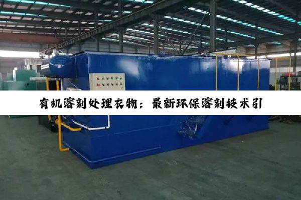 今日科普|有机溶剂处理衣物：最新环保溶剂技术引领干洗行业变革