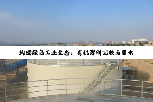 【科普解答】构建绿色工业生态：有机溶剂回收与废水处理技术深度探索与实践