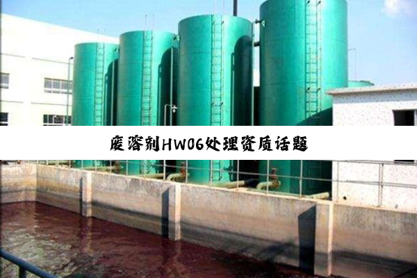 今日科普|废溶剂HW06处理资质话题